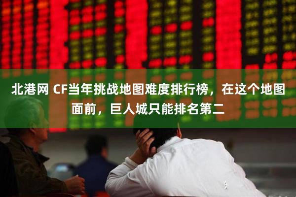 北港网 CF当年挑战地图难度排行榜，在这个地图面前，巨人城只能排名第二