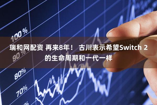 瑞和网配资 再来8年！ 古川表示希望Switch 2的生命周期和一代一样