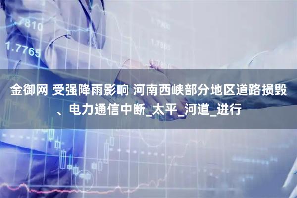 金御网 受强降雨影响 河南西峡部分地区道路损毁、电力通信中断_太平_河道_进行