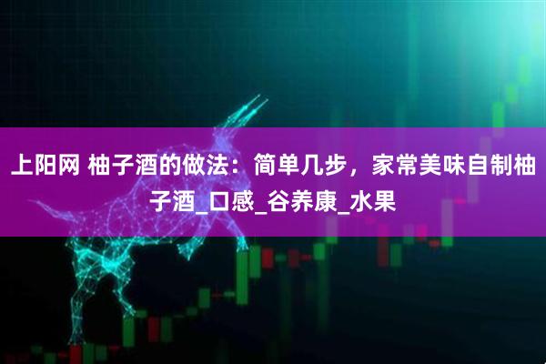上阳网 柚子酒的做法：简单几步，家常美味自制柚子酒_口感_谷养康_水果