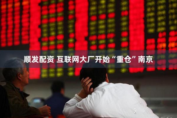顺发配资 互联网大厂开始“重仓”南京