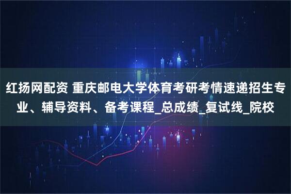 红扬网配资 重庆邮电大学体育考研考情速递招生专业、辅导资料、备考课程_总成绩_复试线_院校