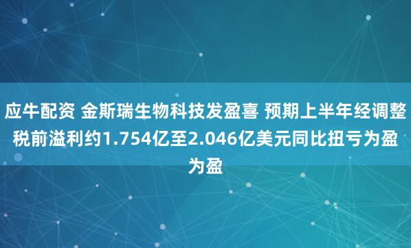 应牛配资 金斯瑞生物科技发盈喜 预期上半年经调整税前溢利约1.754亿至2.046亿美元同比扭亏为盈