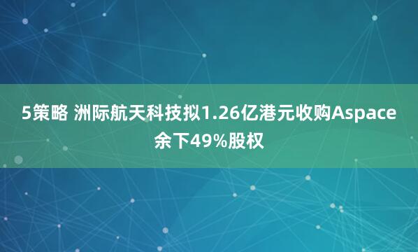 5策略 洲际航天科技拟1.26亿港元收购Aspace余下49%股权