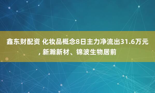 鑫东财配资 化妆品概念8日主力净流出31.6万元, 新瀚新材、锦波生物居前