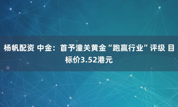 杨帆配资 中金：首予潼关黄金“跑赢行业”评级 目标价3.52港元