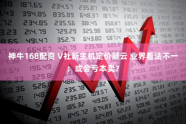 神牛168配资 V社新主机定价疑云 业界看法不一：或会亏本卖？