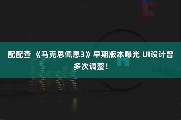 配配查 《马克思佩恩3》早期版本曝光 UI设计曾多次调整！