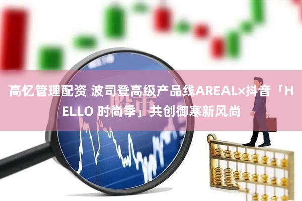 高忆管理配资 波司登高级产品线AREAL×抖音「HELLO 时尚季」共创御寒新风尚