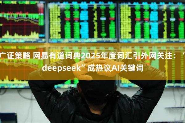 广证策略 网易有道词典2025年度词汇引外网关注：“deepseek”成热议AI关键词