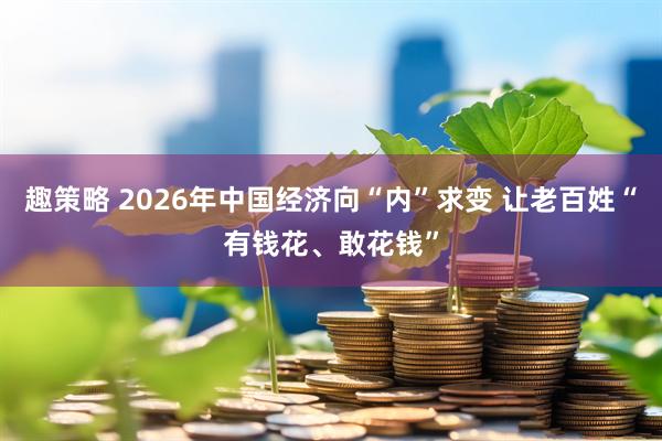 趣策略 2026年中国经济向“内”求变 让老百姓“有钱花、敢花钱”