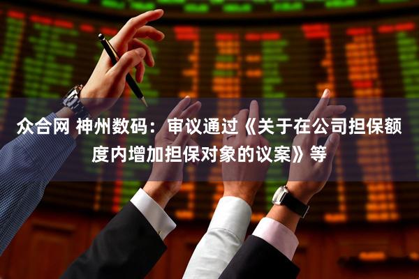 众合网 神州数码：审议通过《关于在公司担保额度内增加担保对象的议案》等