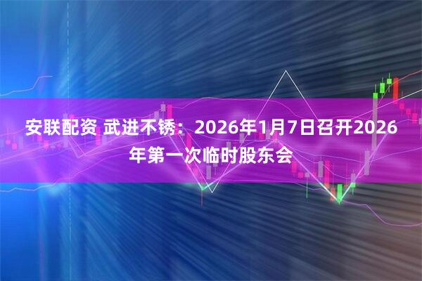 安联配资 武进不锈：2026年1月7日召开2026年第一次临时股东会