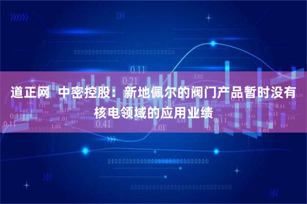 道正网  中密控股：新地佩尔的阀门产品暂时没有核电领域的应用业绩