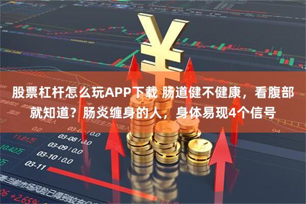 股票杠杆怎么玩APP下载 肠道健不健康，看腹部就知道？肠炎缠身的人，身体易现4个信号