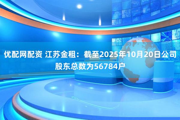优配网配资 江苏金租：截至2025年10月20日公司股东总数为56784户
