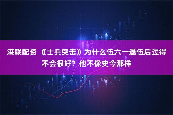 港联配资 《士兵突击》为什么伍六一退伍后过得不会很好?他不像史今那样