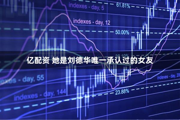 亿配资 她是刘德华唯一承认过的女友
