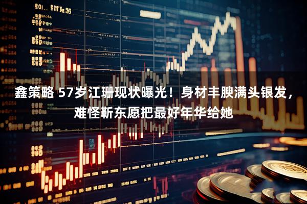 鑫策略 57岁江珊现状曝光！身材丰腴满头银发，难怪靳东愿把最好年华给她