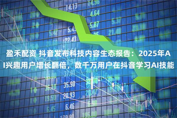 盈禾配资 抖音发布科技内容生态报告:2025年AI兴趣用户增长翻倍,数千万用户在抖音学习AI技能