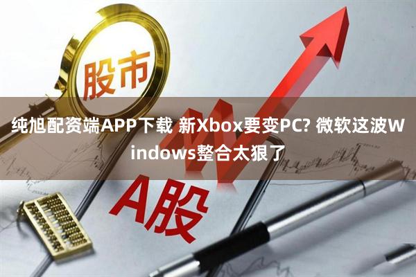 纯旭配资端APP下载 新Xbox要变PC? 微软这波Windows整合太狠了