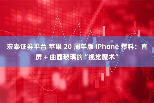 宏泰证券平台 苹果 20 周年版 iPhone 爆料:直屏 + 曲面玻璃的“视觉魔术”