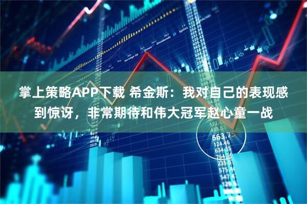 掌上策略APP下载 希金斯:我对自己的表现感到惊讶,非常期待和伟大冠军赵心童一战