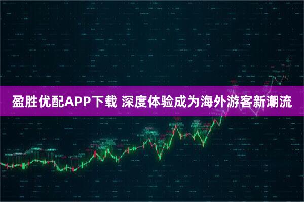 盈胜优配APP下载 深度体验成为海外游客新潮流