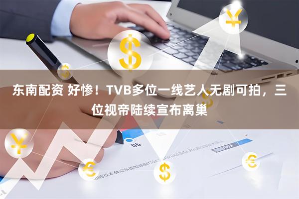 东南配资 好惨！TVB多位一线艺人无剧可拍，三位视帝陆续宣布离巢