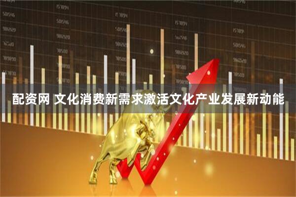 配资网 文化消费新需求激活文化产业发展新动能