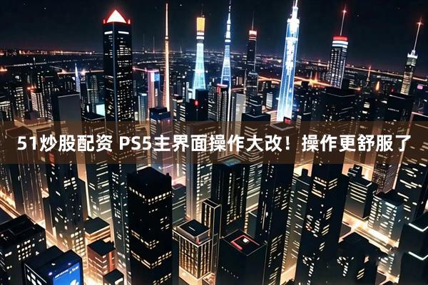 51炒股配资 PS5主界面操作大改！操作更舒服了