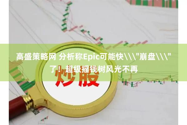 高盛策略网 分析称Epic可能快\＂崩盘\＂了！超级摇钱树风光不再