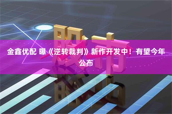 金鑫优配 曝《逆转裁判》新作开发中！有望今年公布